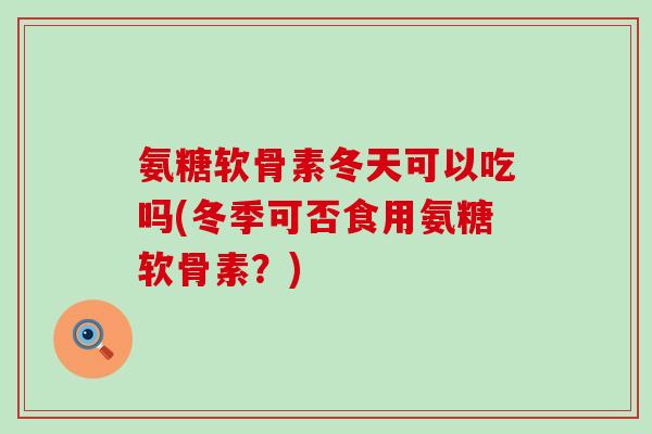 氨糖软骨素冬天可以吃吗(冬季可否食用氨糖软骨素?)-第1张图片-氨糖科普网 氨糖软骨素冬天可以吃吗(冬季可否食用氨糖软骨素?)-第1张图片-氨糖科普网