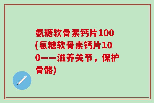 氨糖软骨素钙片100(氨糖软骨素钙片100——滋养关节,保护骨骼)-第1张图片-氨糖科普网 氨糖软骨素钙片100(氨糖软骨素钙片100——滋养关节,保护骨骼)-第1张图片-氨糖科普网