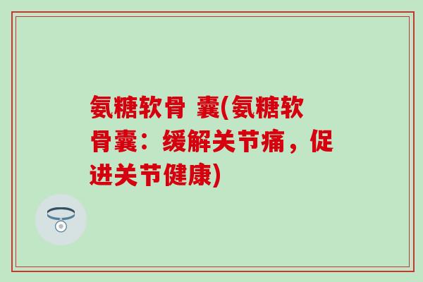 氨糖软骨 囊(氨糖软骨囊:缓解关节痛,促进关节健康)-第1张图片-氨糖科普网 氨糖软骨 囊(氨糖软骨囊:缓解关节痛,促进关节健康)-第1张图片-氨糖科普网