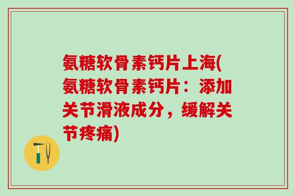 氨糖软骨素钙片上海(氨糖软骨素钙片:添加关节滑液成分,缓解关节疼痛)-第1张图片-氨糖科普网 氨糖软骨素钙片上海(氨糖软骨素钙片:添加关节滑液成分,缓解关节疼痛)-第1张图片-氨糖科普网