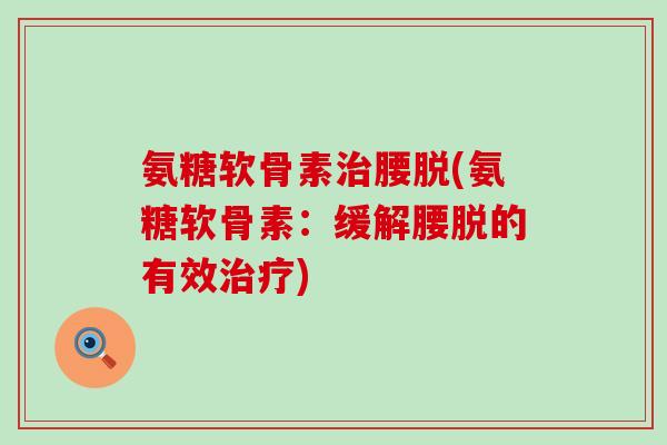 氨糖软骨素治腰脱(氨糖软骨素:缓解腰脱的有效治疗)-第1张图片-氨糖科普网 氨糖软骨素治腰脱(氨糖软骨素:缓解腰脱的有效治疗)-第1张图片-氨糖科普网
