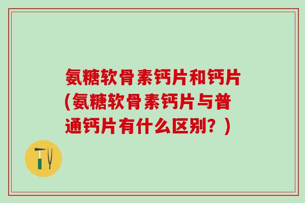 氨糖软骨素钙片和钙片(氨糖软骨素钙片与普通钙片有什么区别?)-第1张图片-氨糖科普网 氨糖软骨素钙片和钙片(氨糖软骨素钙片与普通钙片有什么区别?)-第1张图片-氨糖科普网
