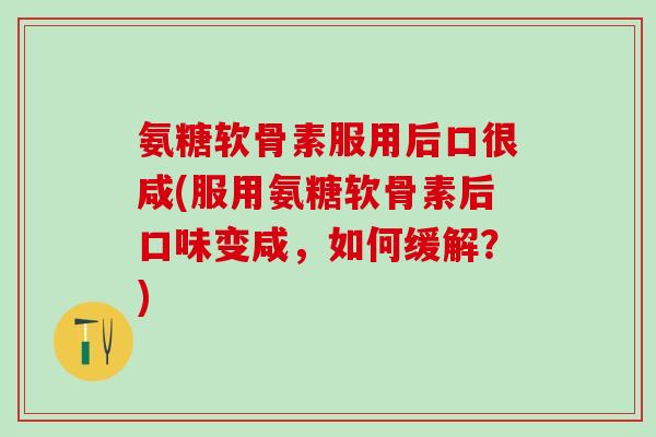 氨糖软骨素服用后口很咸(服用氨糖软骨素后口味变咸，如何缓解？)-第1张图片-氨糖科普网