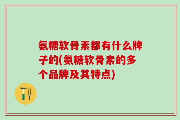 氨糖软骨素都有什么牌子的(氨糖软骨素的多个品牌及其特点)-第1张图片-氨糖科普网