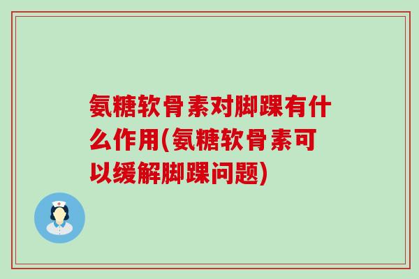 氨糖软骨素对脚踝有什么作用(氨糖软骨素可以缓解脚踝问题)-第1张图片-氨糖科普网