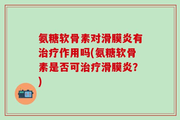 氨糖软骨素对滑膜炎有治疗作用吗(氨糖软骨素是否可治疗滑膜炎?)-第1张图片-氨糖科普网 氨糖软骨素对滑膜炎有治疗作用吗(氨糖软骨素是否可治疗滑膜炎?)-第1张图片-氨糖科普网