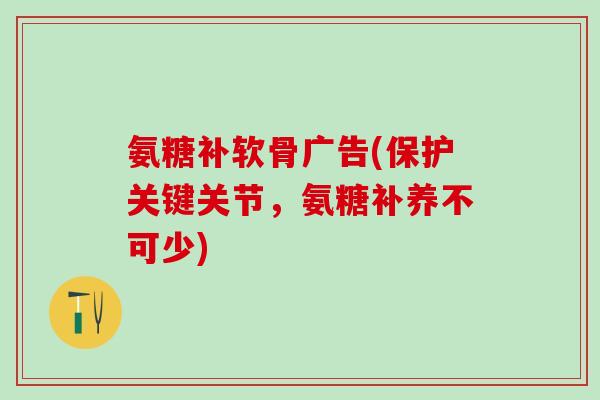 氨糖补软骨广告(保护关键关节，氨糖补养不可少)-第1张图片-氨糖科普网