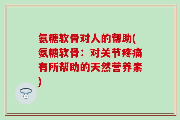 氨糖软骨对人的帮助(氨糖软骨:对关节疼痛有所帮助的天然营养素)-第1张图片-氨糖科普网 氨糖软骨对人的帮助(氨糖软骨:对关节疼痛有所帮助的天然营养素)-第1张图片-氨糖科普网