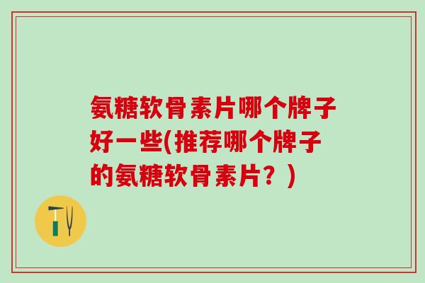 氨糖软骨素片哪个牌子好一些(推荐哪个牌子的氨糖软骨素片?)-第1张图片-氨糖科普网 氨糖软骨素片哪个牌子好一些(推荐哪个牌子的氨糖软骨素片?)-第1张图片-氨糖科普网