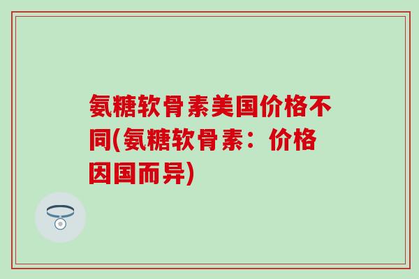 氨糖软骨素美国价格不同(氨糖软骨素:价格因国而异)-第1张图片-氨糖科普网 氨糖软骨素美国价格不同(氨糖软骨素:价格因国而异)-第1张图片-氨糖科普网
