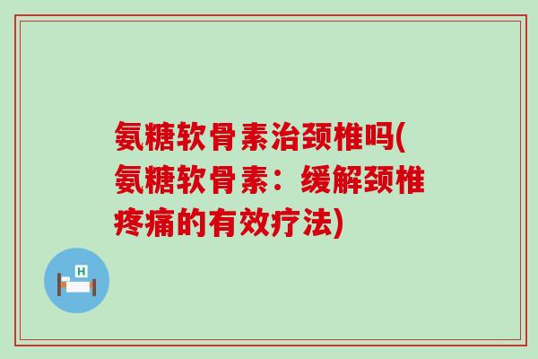 氨糖软骨素治颈椎吗(氨糖软骨素:缓解颈椎疼痛的有效疗法)-第1张图片-氨糖科普网 氨糖软骨素治颈椎吗(氨糖软骨素:缓解颈椎疼痛的有效疗法)-第1张图片-氨糖科普网