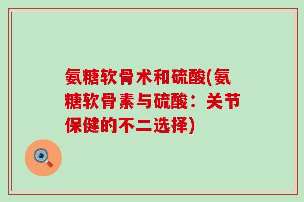 氨糖软骨术和硫酸(氨糖软骨素与硫酸：关节保健的不二选择)-第1张图片-氨糖科普网