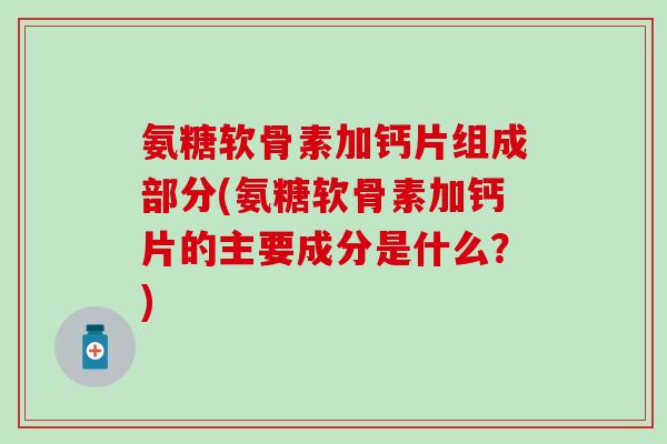 氨糖软骨素加钙片组成部分(氨糖软骨素加钙片的主要成分是什么?)-第1张图片-氨糖科普网 氨糖软骨素加钙片组成部分(氨糖软骨素加钙片的主要成分是什么?)-第1张图片-氨糖科普网