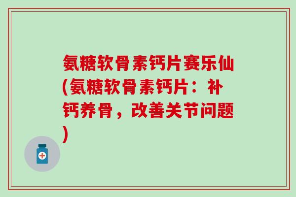 氨糖软骨素钙片赛乐仙(氨糖软骨素钙片：补钙养骨，改善关节问题)-第1张图片-氨糖科普网