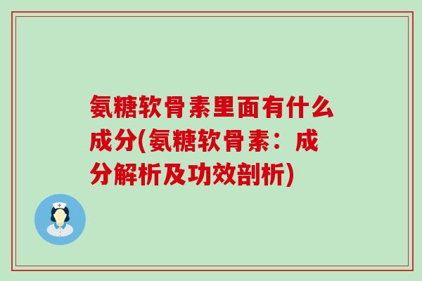 氨糖软骨素里面有什么成分(氨糖软骨素：成分解析及功效剖析)-第1张图片-氨糖科普网