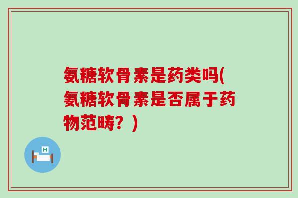 氨糖软骨素是药类吗(氨糖软骨素是否属于药物范畴？)-第1张图片-氨糖科普网