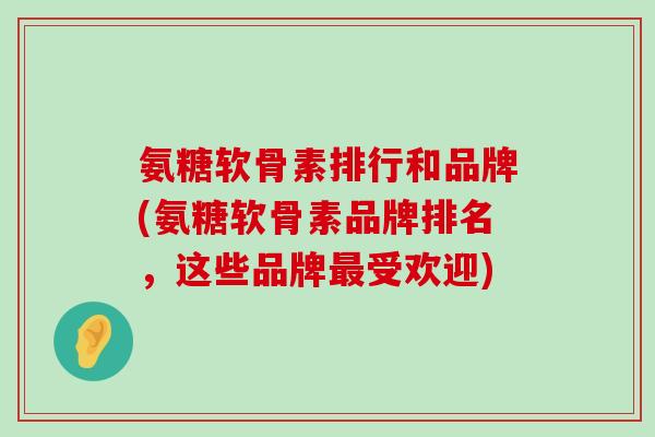 氨糖软骨素排行和品牌(氨糖软骨素品牌排名,这些品牌最受欢迎)-第1张图片-氨糖科普网 氨糖软骨素排行和品牌(氨糖软骨素品牌排名,这些品牌最受欢迎)-第1张图片-氨糖科普网