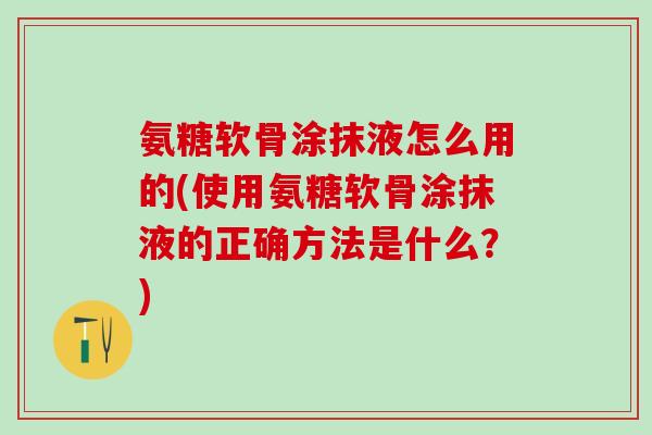 氨糖软骨涂抹液怎么用的(使用氨糖软骨涂抹液的正确方法是什么?)-第1张图片-氨糖科普网 氨糖软骨涂抹液怎么用的(使用氨糖软骨涂抹液的正确方法是什么?)-第1张图片-氨糖科普网