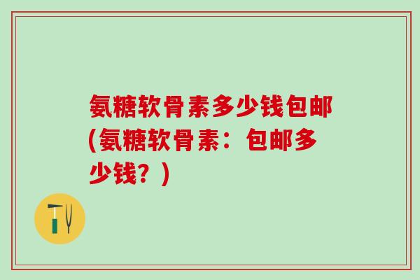 氨糖软骨素多少钱包邮(氨糖软骨素:包邮多少钱?)-第1张图片-氨糖科普网 氨糖软骨素多少钱包邮(氨糖软骨素:包邮多少钱?)-第1张图片-氨糖科普网