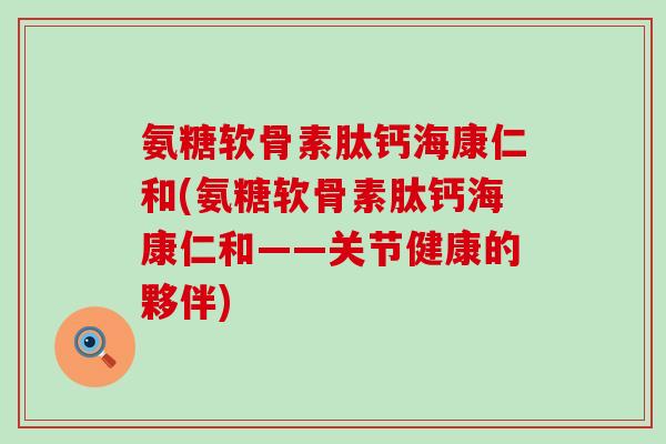 氨糖软骨素肽钙海康仁和(氨糖软骨素肽钙海康仁和——关节健康的夥伴)-第1张图片-氨糖科普网