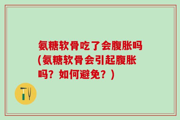 氨糖软骨吃了会腹胀吗(氨糖软骨会引起腹胀吗?如何避免?)-第1张图片-氨糖科普网 氨糖软骨吃了会腹胀吗(氨糖软骨会引起腹胀吗?如何避免?)-第1张图片-氨糖科普网