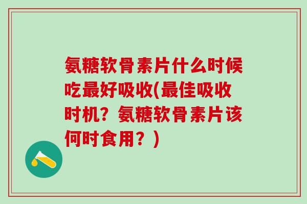 氨糖软骨素片什么时候吃最好吸收(最佳吸收时机?氨糖软骨素片该何时食用?)-第1张图片-氨糖科普网 氨糖软骨素片什么时候吃最好吸收(最佳吸收时机?氨糖软骨素片该何时食用?)-第1张图片-氨糖科普网