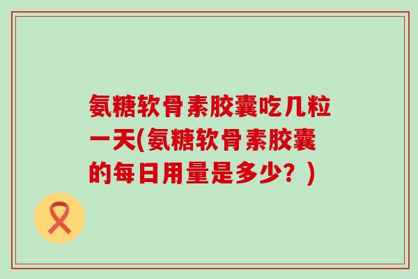 氨糖软骨素胶囊吃几粒一天(氨糖软骨素胶囊的每日用量是多少？)-第1张图片-氨糖科普网