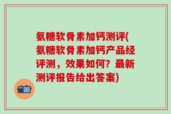 氨糖软骨素加钙测评(氨糖软骨素加钙产品经评测,效果如何?最新测评报告给出答案)-第1张图片-氨糖科普网 氨糖软骨素加钙测评(氨糖软骨素加钙产品经评测,效果如何?最新测评报告给出答案)-第1张图片-氨糖科普网