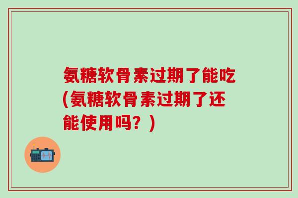 氨糖软骨素过期了能吃(氨糖软骨素过期了还能使用吗?)-第1张图片-氨糖科普网 氨糖软骨素过期了能吃(氨糖软骨素过期了还能使用吗?)-第1张图片-氨糖科普网