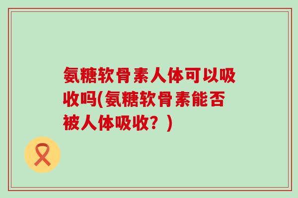 氨糖软骨素人体可以吸收吗(氨糖软骨素能否被人体吸收?)-第1张图片-氨糖科普网 氨糖软骨素人体可以吸收吗(氨糖软骨素能否被人体吸收?)-第1张图片-氨糖科普网