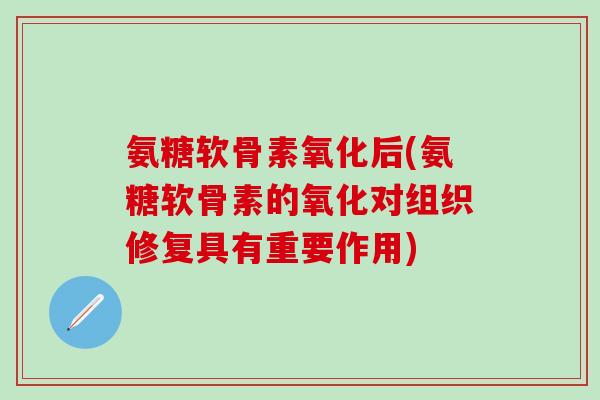 氨糖软骨素氧化后(氨糖软骨素的氧化对组织修复具有重要作用)-第1张图片-氨糖科普网 氨糖软骨素氧化后(氨糖软骨素的氧化对组织修复具有重要作用)-第1张图片-氨糖科普网