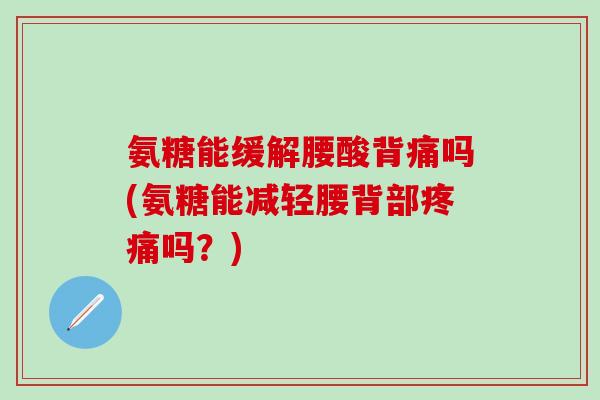 氨糖能缓解腰酸背痛吗(氨糖能减轻腰背部疼痛吗?)-第1张图片-氨糖科普网 氨糖能缓解腰酸背痛吗(氨糖能减轻腰背部疼痛吗?)-第1张图片-氨糖科普网