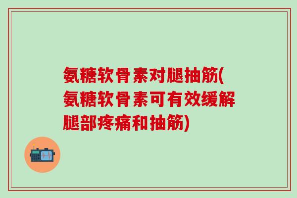 氨糖软骨素对腿抽筋(氨糖软骨素可有效缓解腿部疼痛和抽筋)-第1张图片-氨糖科普网 氨糖软骨素对腿抽筋(氨糖软骨素可有效缓解腿部疼痛和抽筋)-第1张图片-氨糖科普网