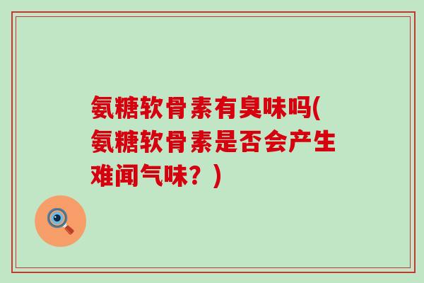氨糖软骨素有臭味吗(氨糖软骨素是否会产生难闻气味？)-第1张图片-氨糖科普网