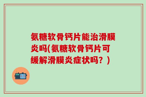 氨糖软骨钙片能治滑膜炎吗(氨糖软骨钙片可缓解滑膜炎症状吗?)-第1张图片-氨糖科普网 氨糖软骨钙片能治滑膜炎吗(氨糖软骨钙片可缓解滑膜炎症状吗?)-第1张图片-氨糖科普网