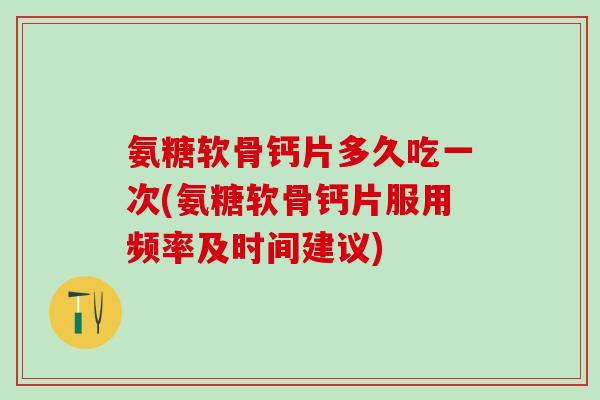 氨糖软骨钙片多久吃一次(氨糖软骨钙片服用频率及时间建议)-第1张图片-氨糖科普网 氨糖软骨钙片多久吃一次(氨糖软骨钙片服用频率及时间建议)-第1张图片-氨糖科普网