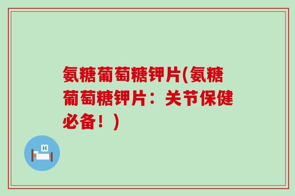 氨糖葡萄糖钾片(氨糖葡萄糖钾片:关节保健必备!)-第1张图片-氨糖科普网 氨糖葡萄糖钾片(氨糖葡萄糖钾片:关节保健必备!)-第1张图片-氨糖科普网