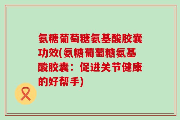 氨糖葡萄糖氨基酸胶囊功效(氨糖葡萄糖氨基酸胶囊:促进关节健康的好帮手)-第1张图片-氨糖科普网 氨糖葡萄糖氨基酸胶囊功效(氨糖葡萄糖氨基酸胶囊:促进关节健康的好帮手)-第1张图片-氨糖科普网