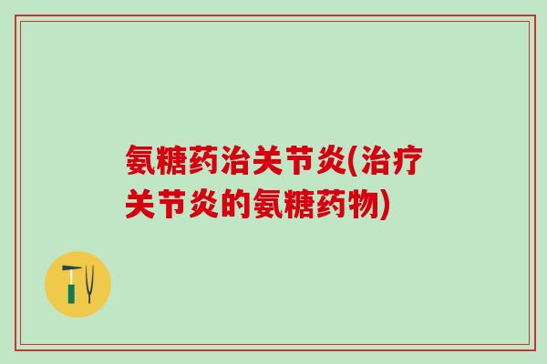 氨糖药治关节炎(治疗关节炎的氨糖药物)-第1张图片-氨糖科普网 氨糖药治关节炎(治疗关节炎的氨糖药物)-第1张图片-氨糖科普网