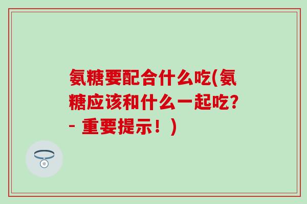 氨糖要配合什么吃(氨糖应该和什么一起吃?- 重要提示!)-第1张图片-氨糖科普网 氨糖要配合什么吃(氨糖应该和什么一起吃?- 重要提示!)-第1张图片-氨糖科普网
