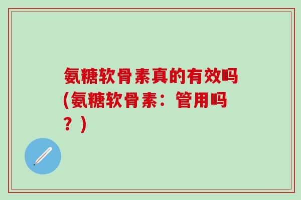 氨糖软骨素真的有效吗(氨糖软骨素:管用吗?)-第1张图片-氨糖科普网 氨糖软骨素真的有效吗(氨糖软骨素:管用吗?)-第1张图片-氨糖科普网