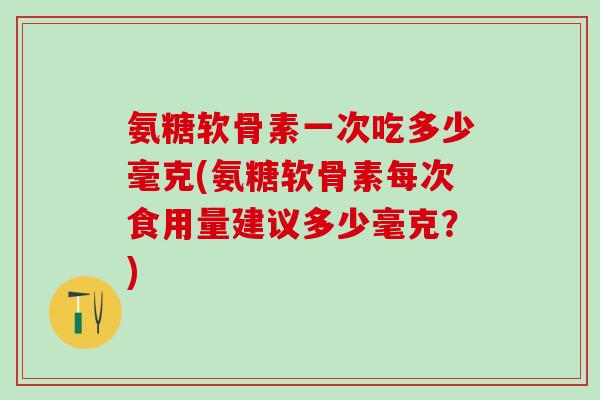 氨糖软骨素一次吃多少毫克(氨糖软骨素每次食用量建议多少毫克?)-第1张图片-氨糖科普网 氨糖软骨素一次吃多少毫克(氨糖软骨素每次食用量建议多少毫克?)-第1张图片-氨糖科普网