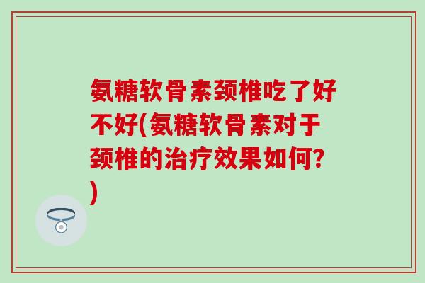 氨糖软骨素颈椎吃了好不好(氨糖软骨素对于颈椎的治疗效果如何?)-第1张图片-氨糖科普网 氨糖软骨素颈椎吃了好不好(氨糖软骨素对于颈椎的治疗效果如何?)-第1张图片-氨糖科普网