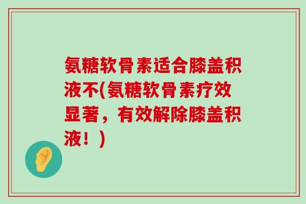氨糖软骨素适合膝盖积液不(氨糖软骨素疗效显著,有效解除膝盖积液!)-第1张图片-氨糖科普网 氨糖软骨素适合膝盖积液不(氨糖软骨素疗效显著,有效解除膝盖积液!)-第1张图片-氨糖科普网