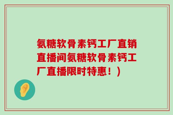 氨糖软骨素钙工厂直销直播间氨糖软骨素钙工厂直播限时特惠!)-第1张图片-氨糖科普网 氨糖软骨素钙工厂直销直播间氨糖软骨素钙工厂直播限时特惠!)-第1张图片-氨糖科普网