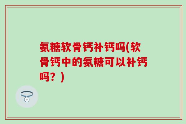 氨糖软骨钙补钙吗(软骨钙中的氨糖可以补钙吗?)-第1张图片-氨糖科普网 氨糖软骨钙补钙吗(软骨钙中的氨糖可以补钙吗?)-第1张图片-氨糖科普网