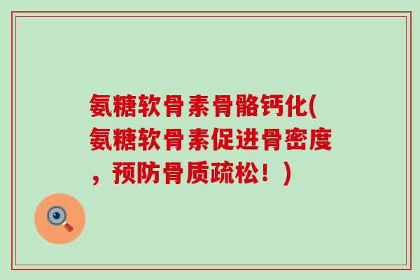 氨糖软骨素骨骼钙化(氨糖软骨素促进骨密度,预防骨质疏松!)-第1张图片-氨糖科普网 氨糖软骨素骨骼钙化(氨糖软骨素促进骨密度,预防骨质疏松!)-第1张图片-氨糖科普网