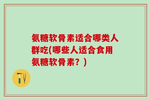 氨糖软骨素适合哪类人群吃(哪些人适合食用氨糖软骨素?)-第1张图片-氨糖科普网 氨糖软骨素适合哪类人群吃(哪些人适合食用氨糖软骨素?)-第1张图片-氨糖科普网