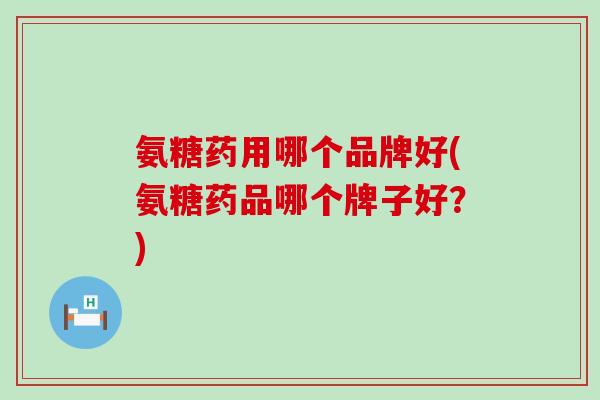 氨糖药用哪个品牌好(氨糖药品哪个牌子好？)-第1张图片-氨糖科普网
