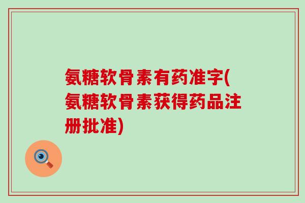 氨糖软骨素有药准字(氨糖软骨素获得药品注册批准)-第1张图片-氨糖科普网 氨糖软骨素有药准字(氨糖软骨素获得药品注册批准)-第1张图片-氨糖科普网